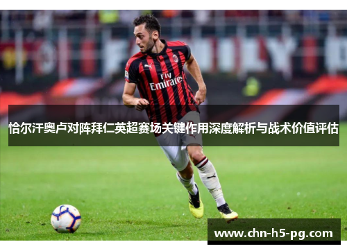 恰尔汗奥卢对阵拜仁英超赛场关键作用深度解析与战术价值评估