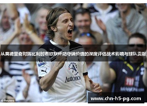 从莫德里奇对阵比利时看欧联杯防守端价值的深度评估战术影响与球队贡献