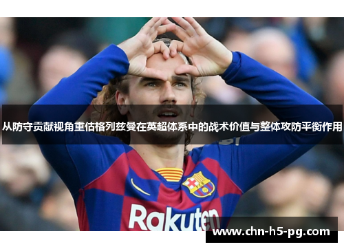 从防守贡献视角重估格列兹曼在英超体系中的战术价值与整体攻防平衡作用