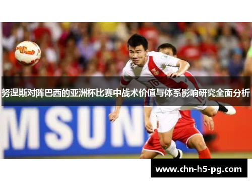 努涅斯对阵巴西的亚洲杯比赛中战术价值与体系影响研究全面分析