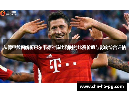 从德甲数据解析巴尔韦德对阵比利时的比赛价值与影响综合评估