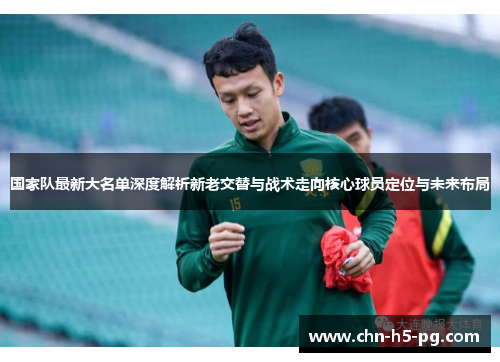 国家队最新大名单深度解析新老交替与战术走向核心球员定位与未来布局
