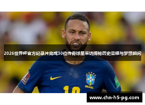 2026世界杯官方纪录片完成30位传奇球星采访揭秘历史荣耀与梦想瞬间