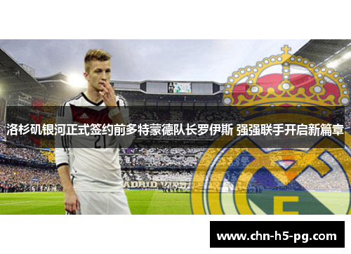 洛杉矶银河正式签约前多特蒙德队长罗伊斯 强强联手开启新篇章