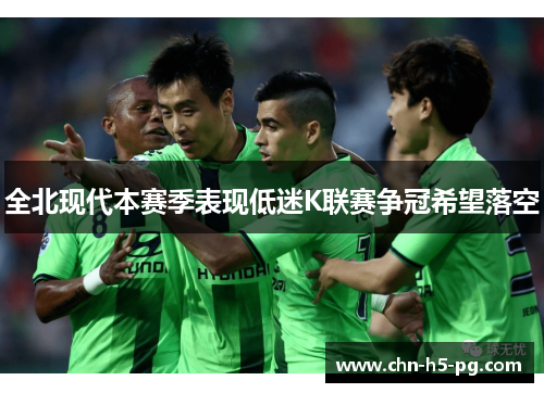 全北现代本赛季表现低迷K联赛争冠希望落空