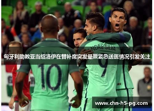 匈牙利助教亚当绍洛伊在替补席突发晕厥紧急送医情况引发关注 匈牙利助教亚当绍洛伊在替补席突发晕厥紧急送医情况引发关注