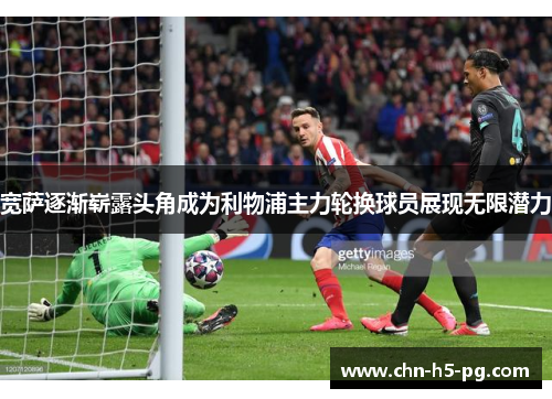 宽萨逐渐崭露头角成为利物浦主力轮换球员展现无限潜力