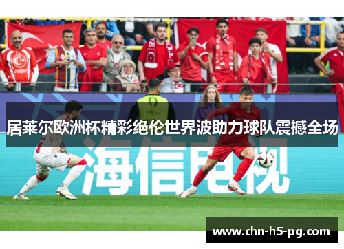 居莱尔欧洲杯精彩绝伦世界波助力球队震撼全场