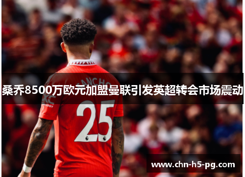 桑乔8500万欧元加盟曼联引发英超转会市场震动