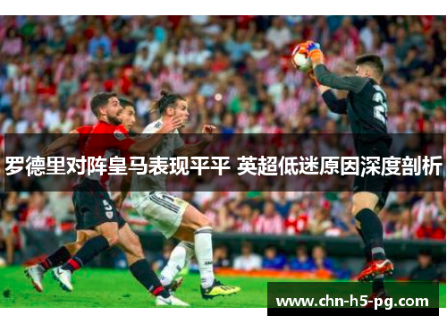 罗德里对阵皇马表现平平 英超低迷原因深度剖析