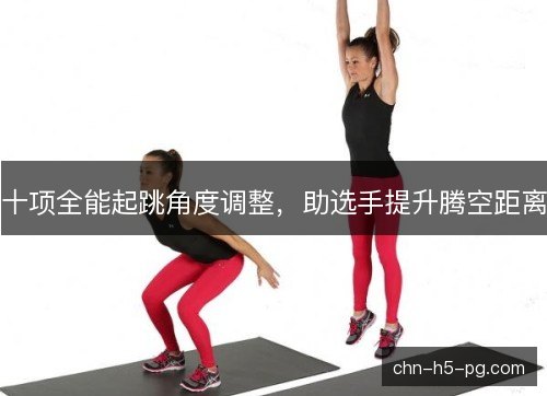 十项全能起跳角度调整,助选手提升腾空距离 十项全能起跳角度调整,助选手提升腾空距离